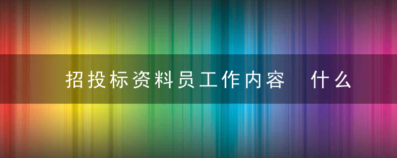 招投标资料员工作内容 什么是招投标资料员工作内容